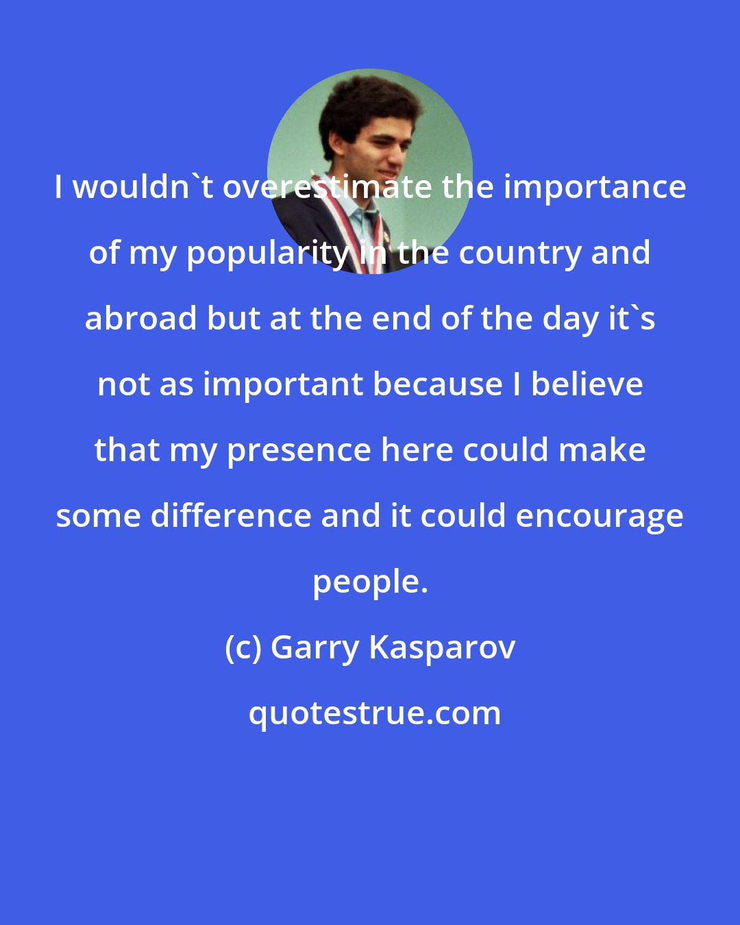 Garry Kasparov: I wouldn't overestimate the importance of my popularity in the country and abroad but at the end of the day it's not as important because I believe that my presence here could make some difference and it could encourage people.