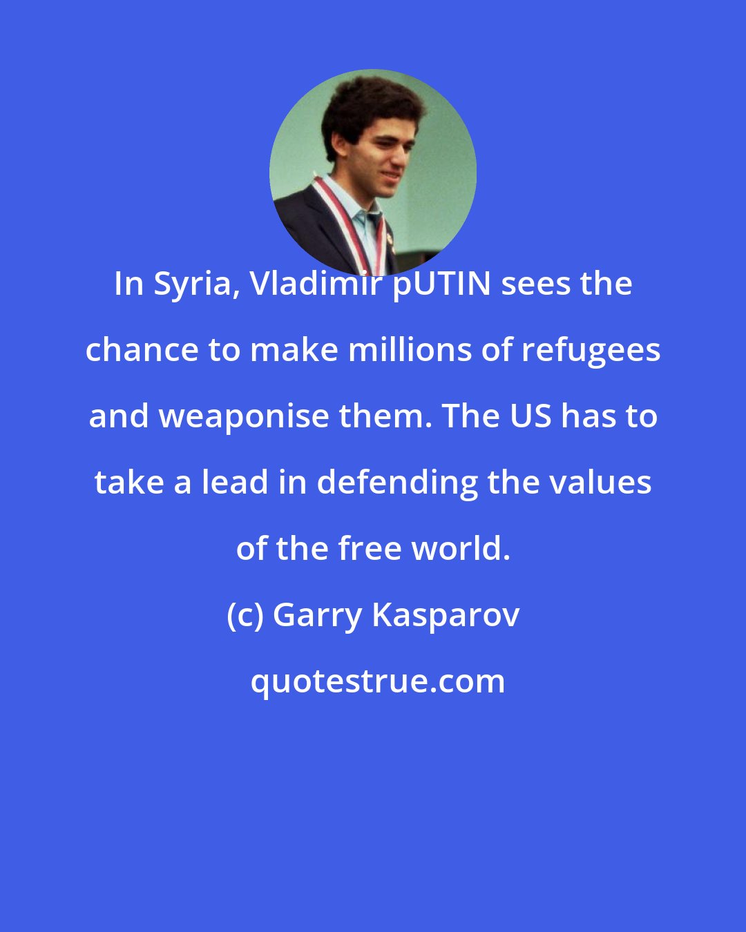 Garry Kasparov: In Syria, Vladimir pUTIN sees the chance to make millions of refugees and weaponise them. The US has to take a lead in defending the values of the free world.