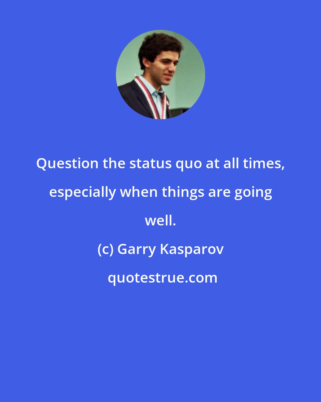 Garry Kasparov: Question the status quo at all times, especially when things are going well.