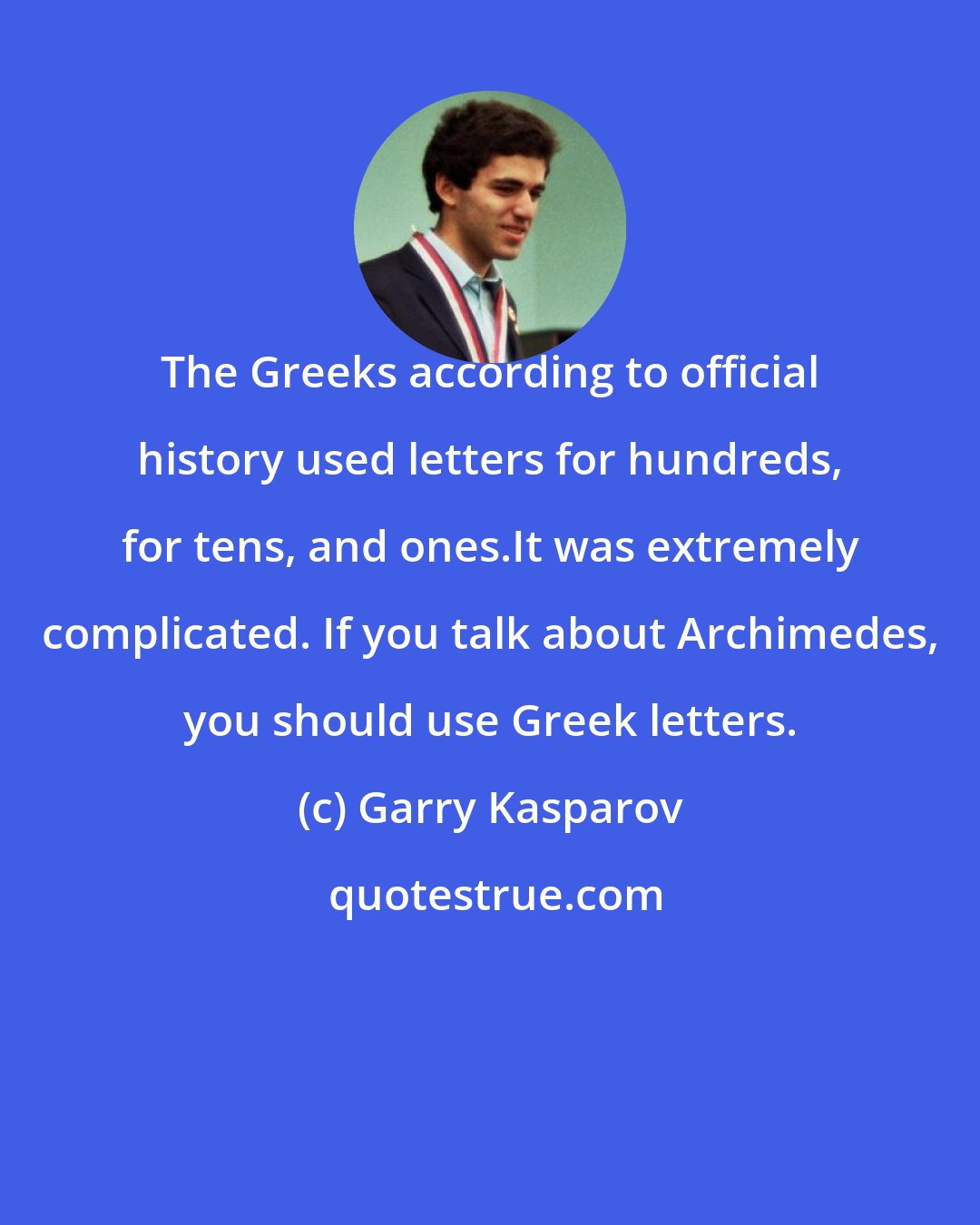 Garry Kasparov: The Greeks according to official history used letters for hundreds, for tens, and ones.It was extremely complicated. If you talk about Archimedes, you should use Greek letters.