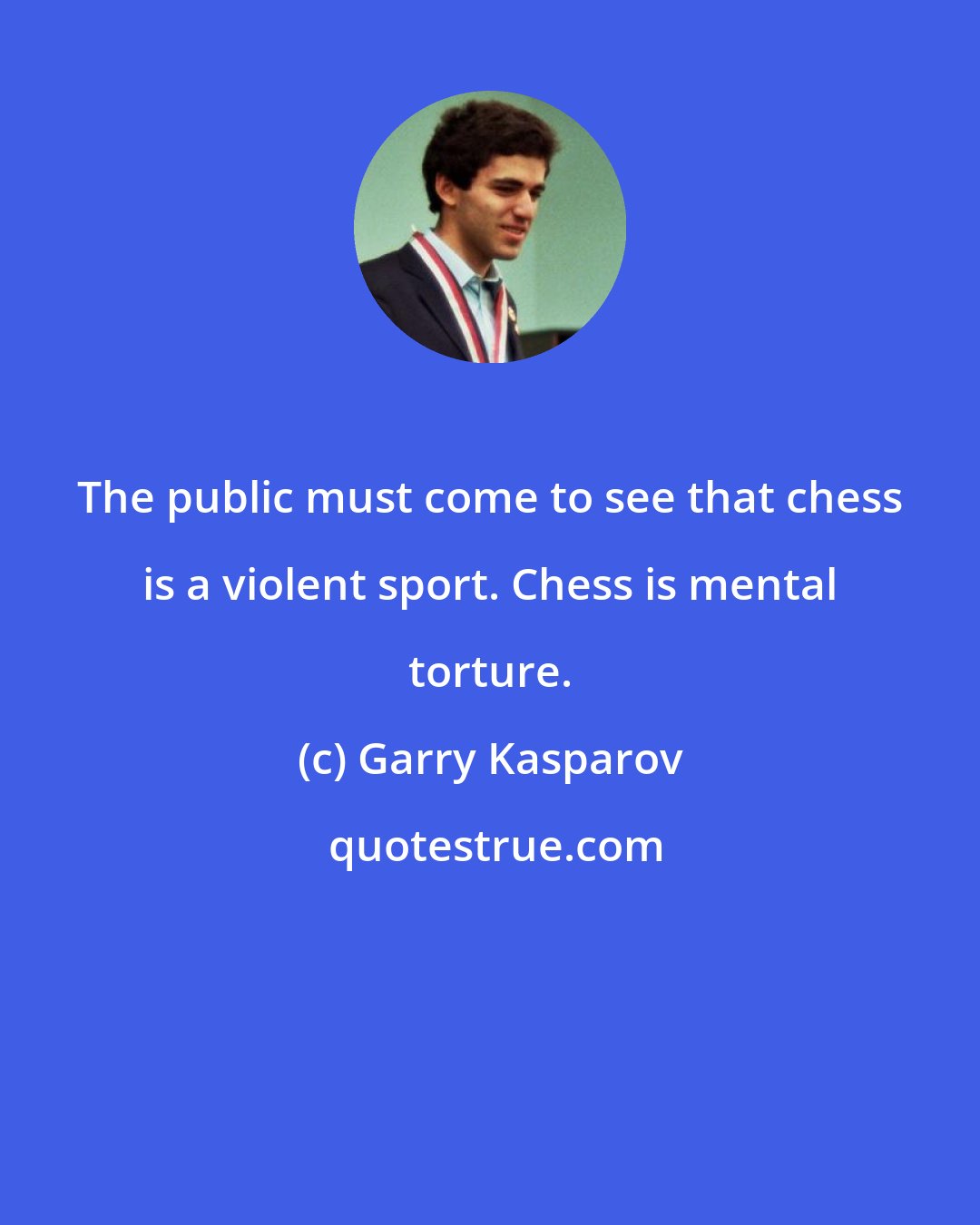 Garry Kasparov: The public must come to see that chess is a violent sport. Chess is mental torture.