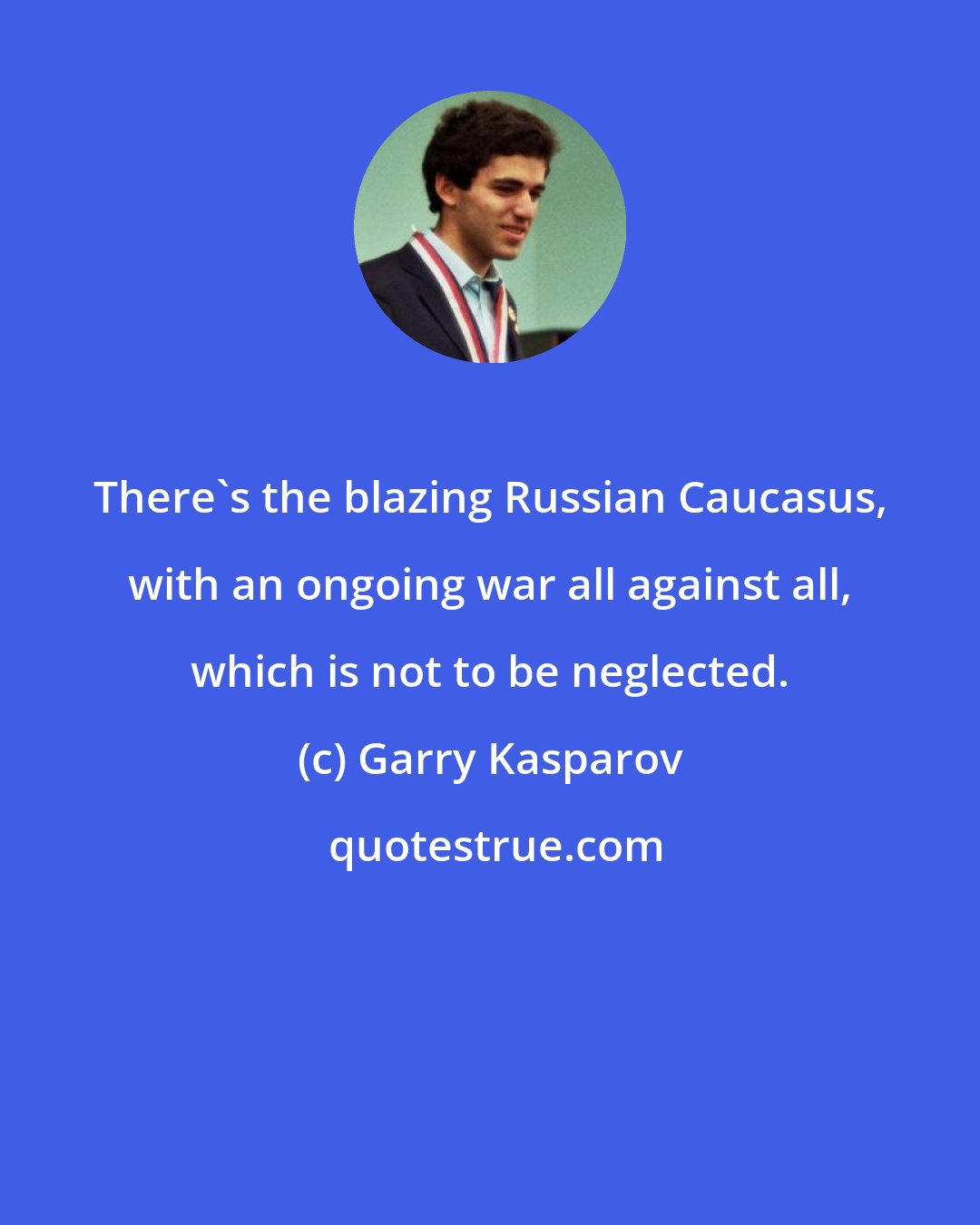 Garry Kasparov: There's the blazing Russian Caucasus, with an ongoing war all against all, which is not to be neglected.