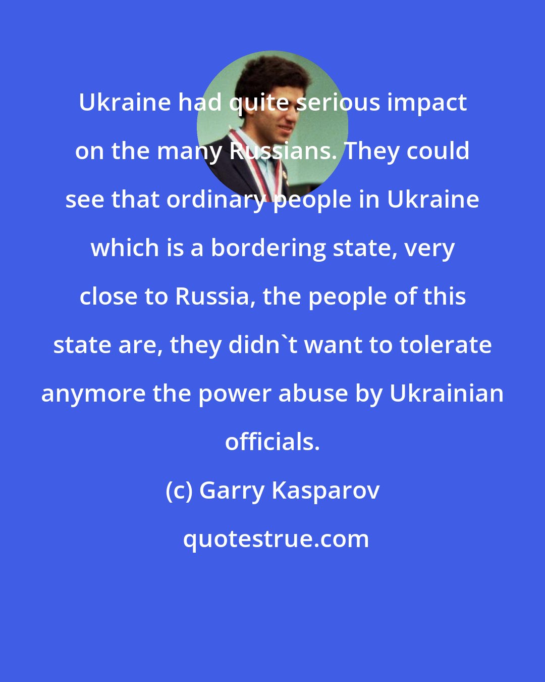 Garry Kasparov: Ukraine had quite serious impact on the many Russians. They could see that ordinary people in Ukraine which is a bordering state, very close to Russia, the people of this state are, they didn't want to tolerate anymore the power abuse by Ukrainian officials.