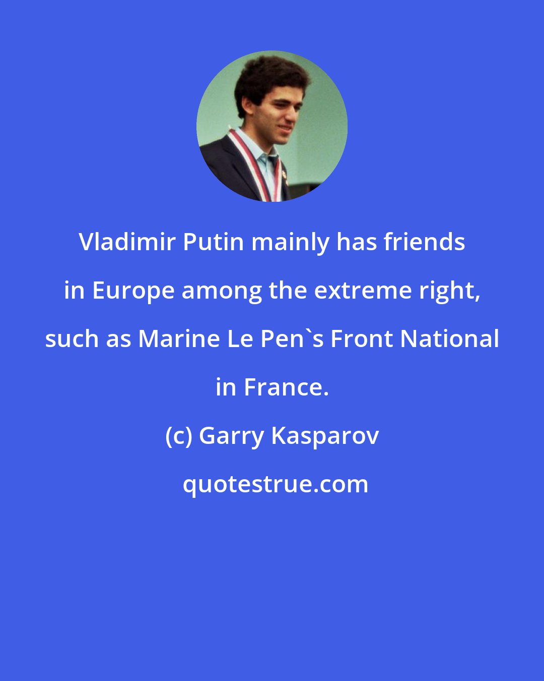 Garry Kasparov: Vladimir Putin mainly has friends in Europe among the extreme right, such as Marine Le Pen's Front National in France.