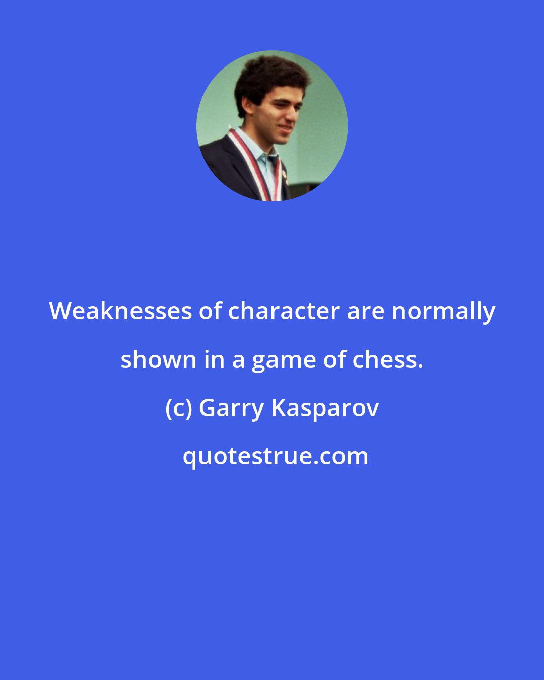 Garry Kasparov: Weaknesses of character are normally shown in a game of chess.