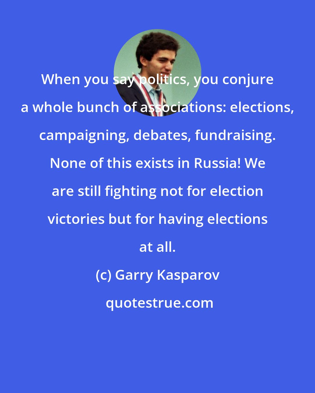 Garry Kasparov: When you say politics, you conjure a whole bunch of associations: elections, campaigning, debates, fundraising. None of this exists in Russia! We are still fighting not for election victories but for having elections at all.