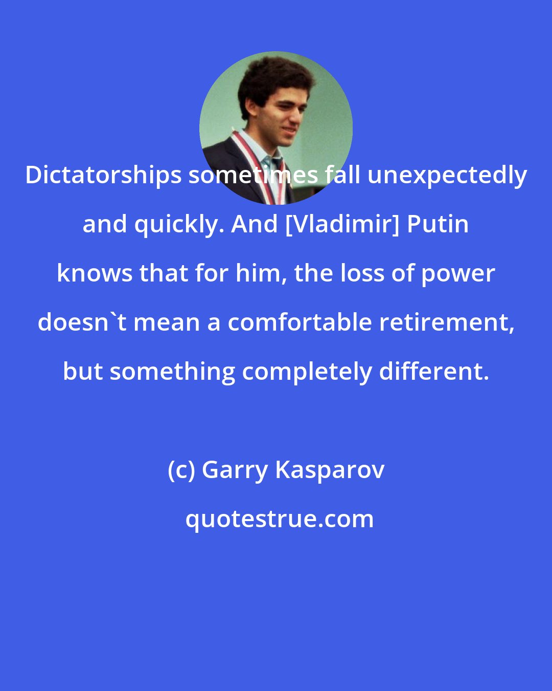 Garry Kasparov: Dictatorships sometimes fall unexpectedly and quickly. And [Vladimir] Putin knows that for him, the loss of power doesn't mean a comfortable retirement, but something completely different.