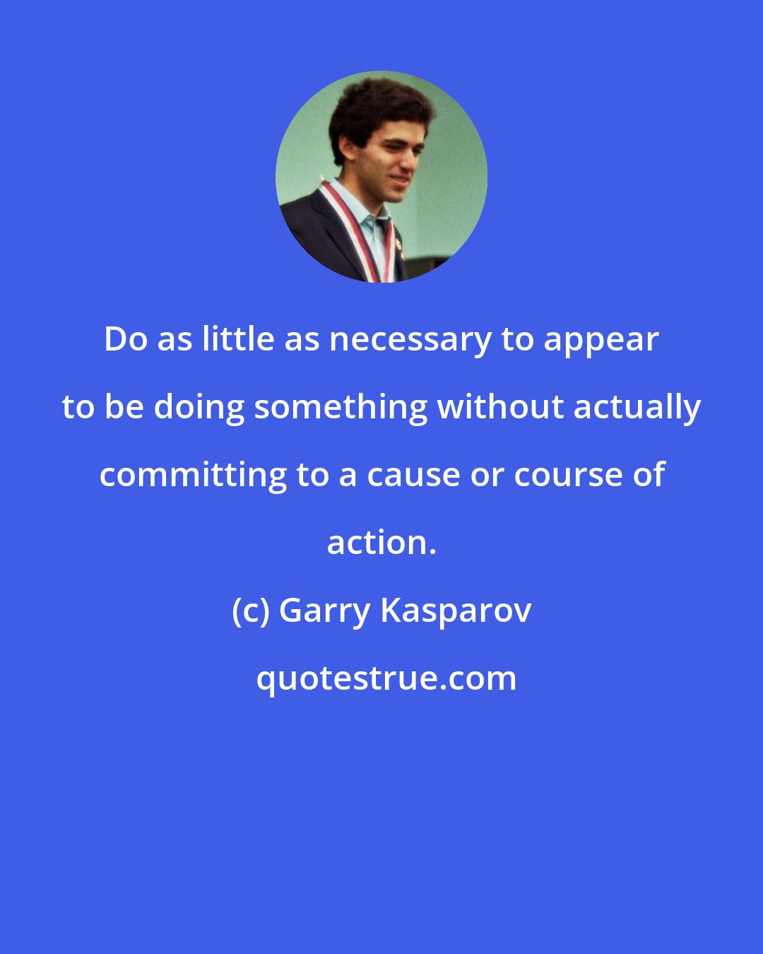 Garry Kasparov: Do as little as necessary to appear to be doing something without actually committing to a cause or course of action.