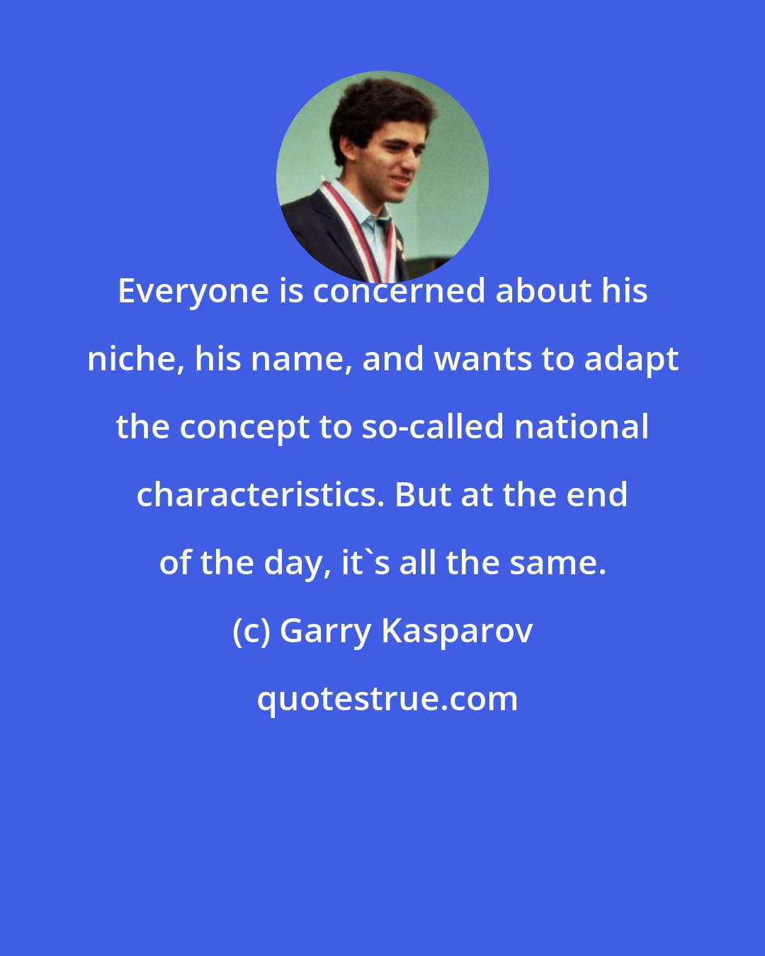 Garry Kasparov: Everyone is concerned about his niche, his name, and wants to adapt the concept to so-called national characteristics. But at the end of the day, it's all the same.