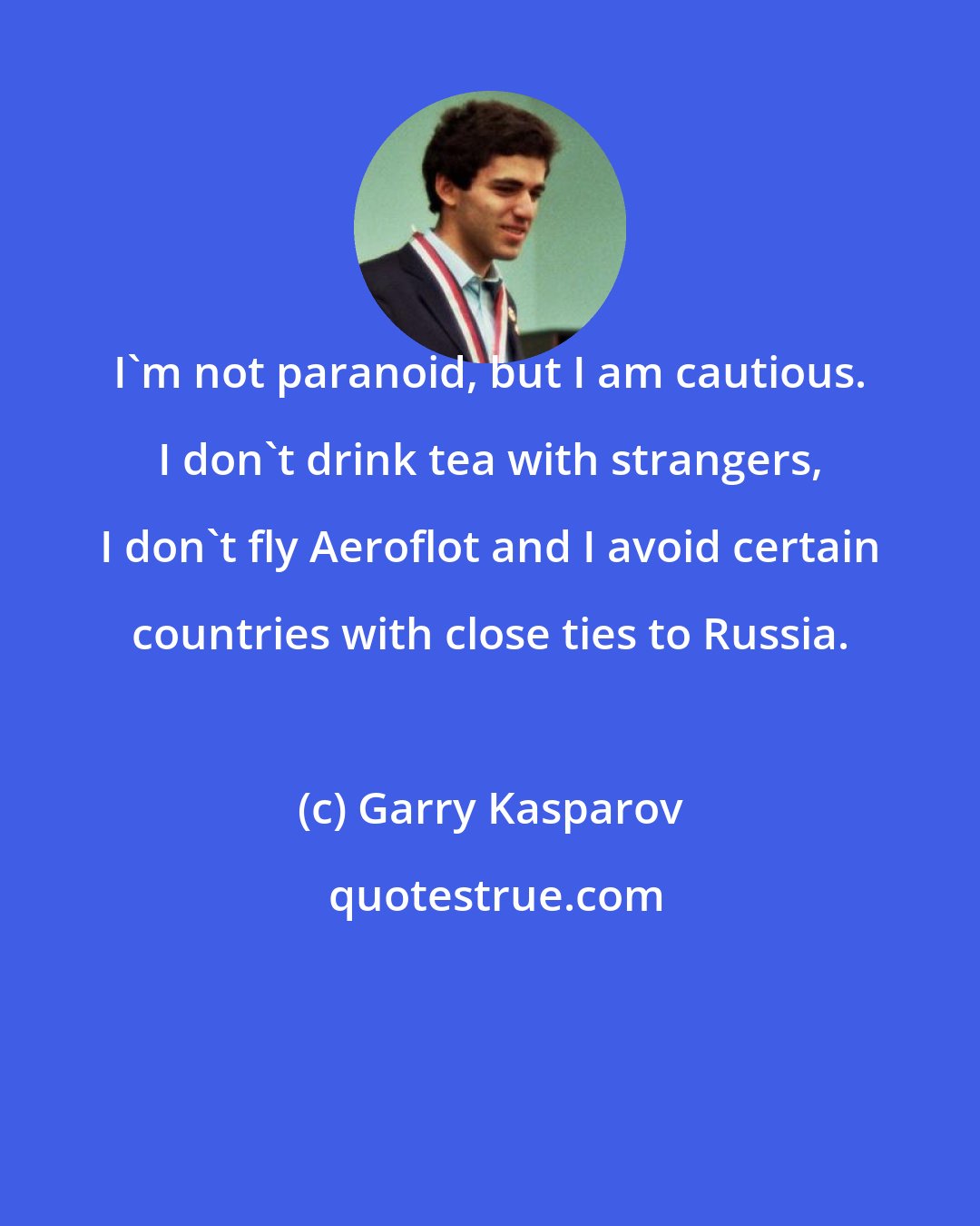 Garry Kasparov: I'm not paranoid, but I am cautious. I don't drink tea with strangers, I don't fly Aeroflot and I avoid certain countries with close ties to Russia.