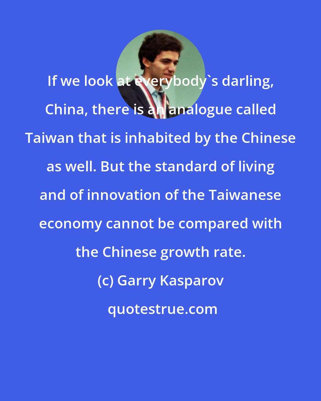 Garry Kasparov: If we look at everybody's darling, China, there is an analogue called Taiwan that is inhabited by the Chinese as well. But the standard of living and of innovation of the Taiwanese economy cannot be compared with the Chinese growth rate.