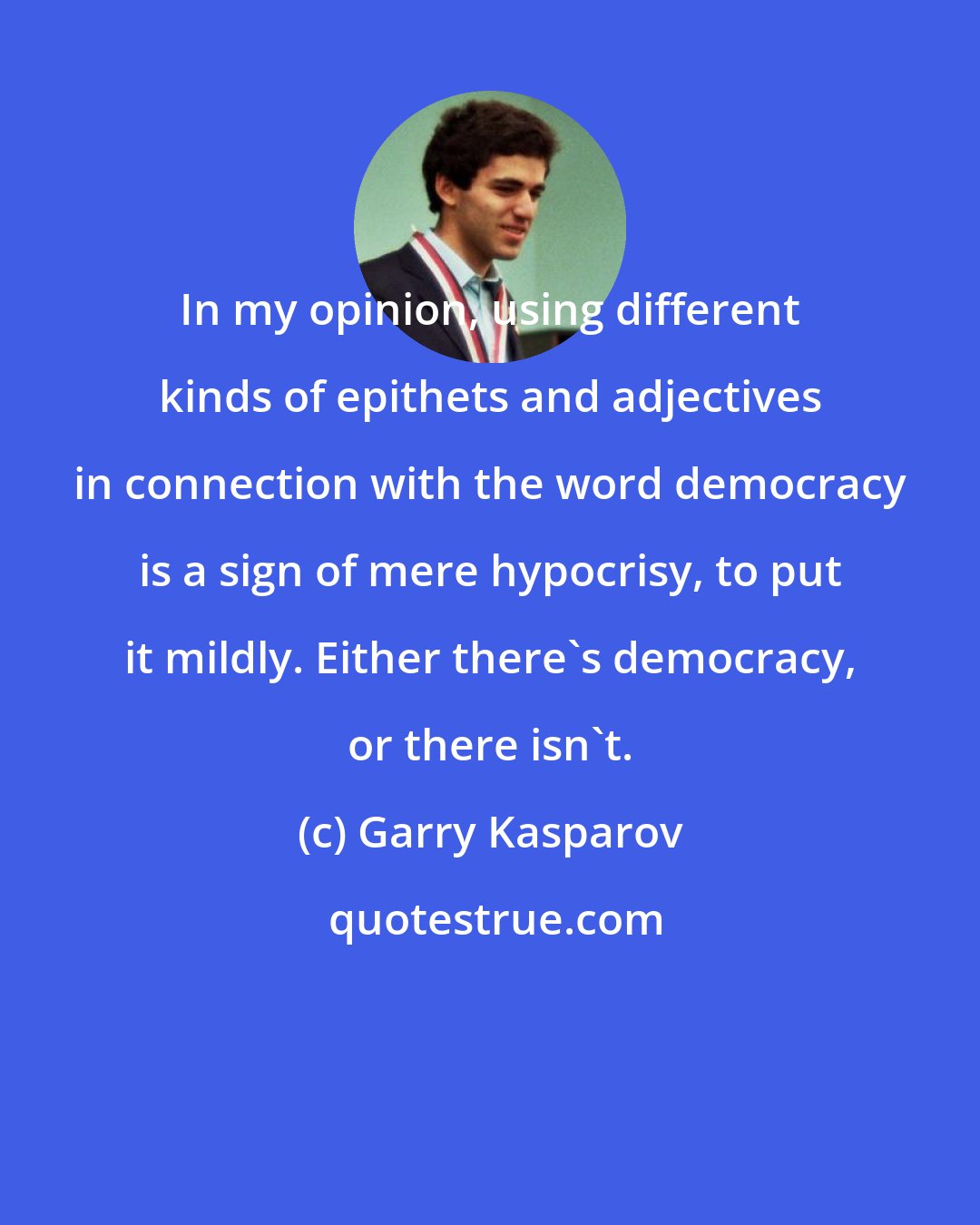 Garry Kasparov: In my opinion, using different kinds of epithets and adjectives in connection with the word democracy is a sign of mere hypocrisy, to put it mildly. Either there's democracy, or there isn't.