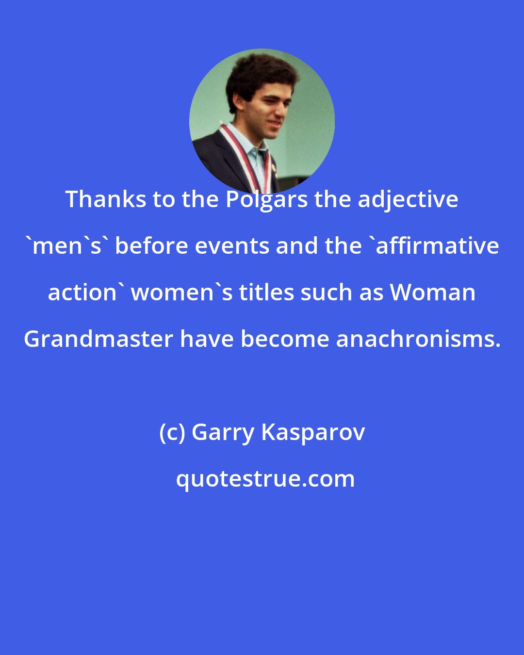 Garry Kasparov: Thanks to the Polgars the adjective 'men's' before events and the 'affirmative action' women's titles such as Woman Grandmaster have become anachronisms.