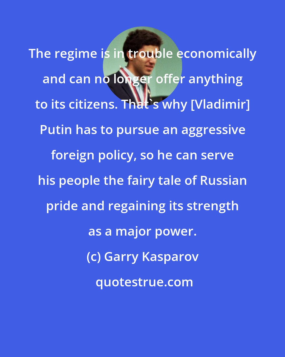 Garry Kasparov: The regime is in trouble economically and can no longer offer anything to its citizens. That's why [Vladimir] Putin has to pursue an aggressive foreign policy, so he can serve his people the fairy tale of Russian pride and regaining its strength as a major power.