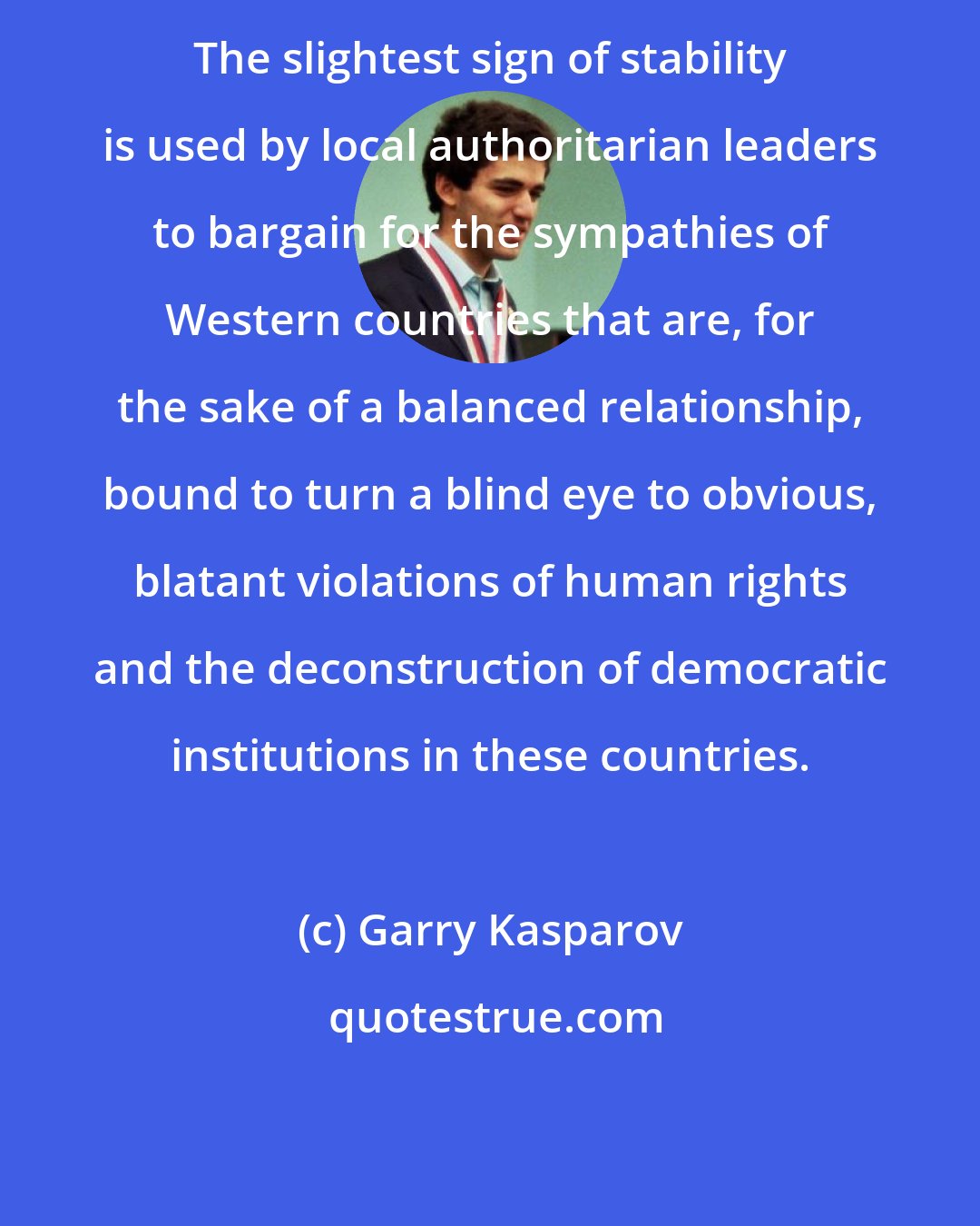 Garry Kasparov: The slightest sign of stability is used by local authoritarian leaders to bargain for the sympathies of Western countries that are, for the sake of a balanced relationship, bound to turn a blind eye to obvious, blatant violations of human rights and the deconstruction of democratic institutions in these countries.