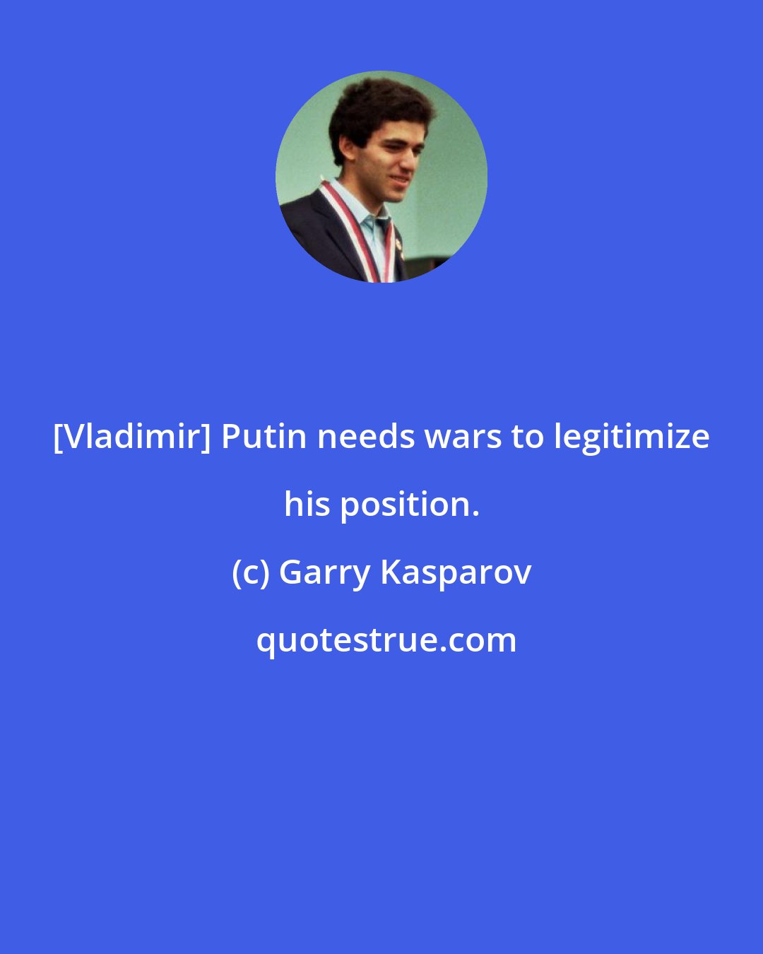 Garry Kasparov: [Vladimir] Putin needs wars to legitimize his position.