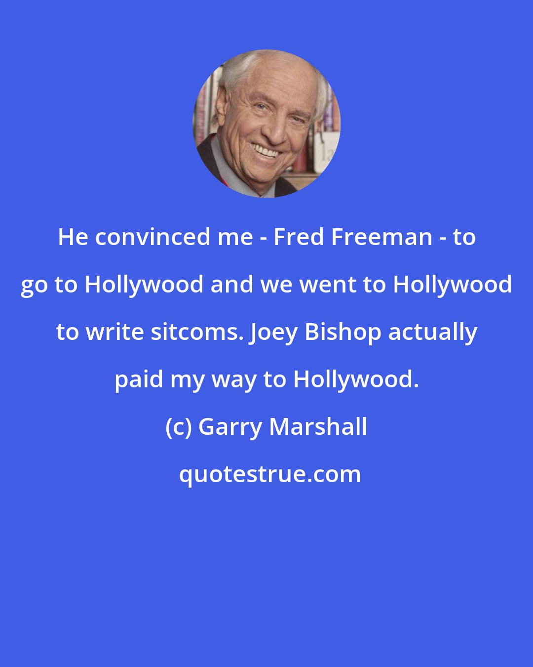 Garry Marshall: He convinced me - Fred Freeman - to go to Hollywood and we went to Hollywood to write sitcoms. Joey Bishop actually paid my way to Hollywood.