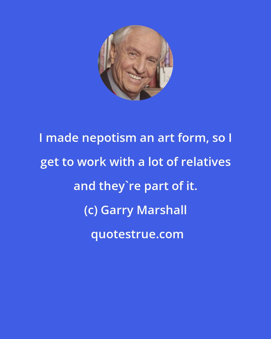 Garry Marshall: I made nepotism an art form, so I get to work with a lot of relatives and they're part of it.