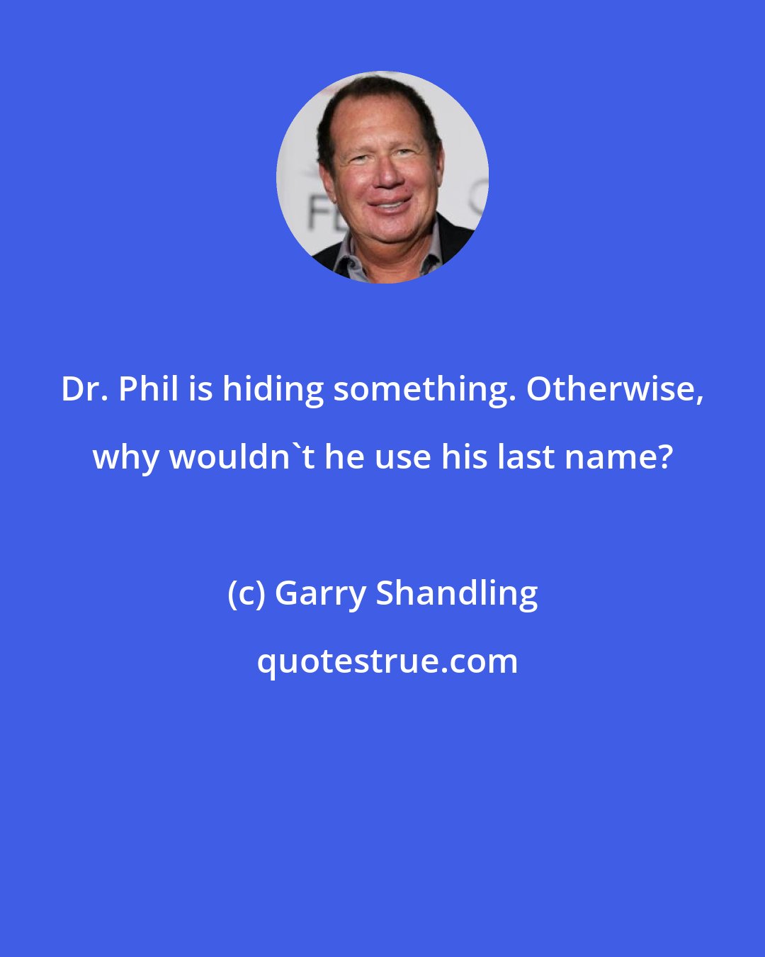 Garry Shandling: Dr. Phil is hiding something. Otherwise, why wouldn't he use his last name?