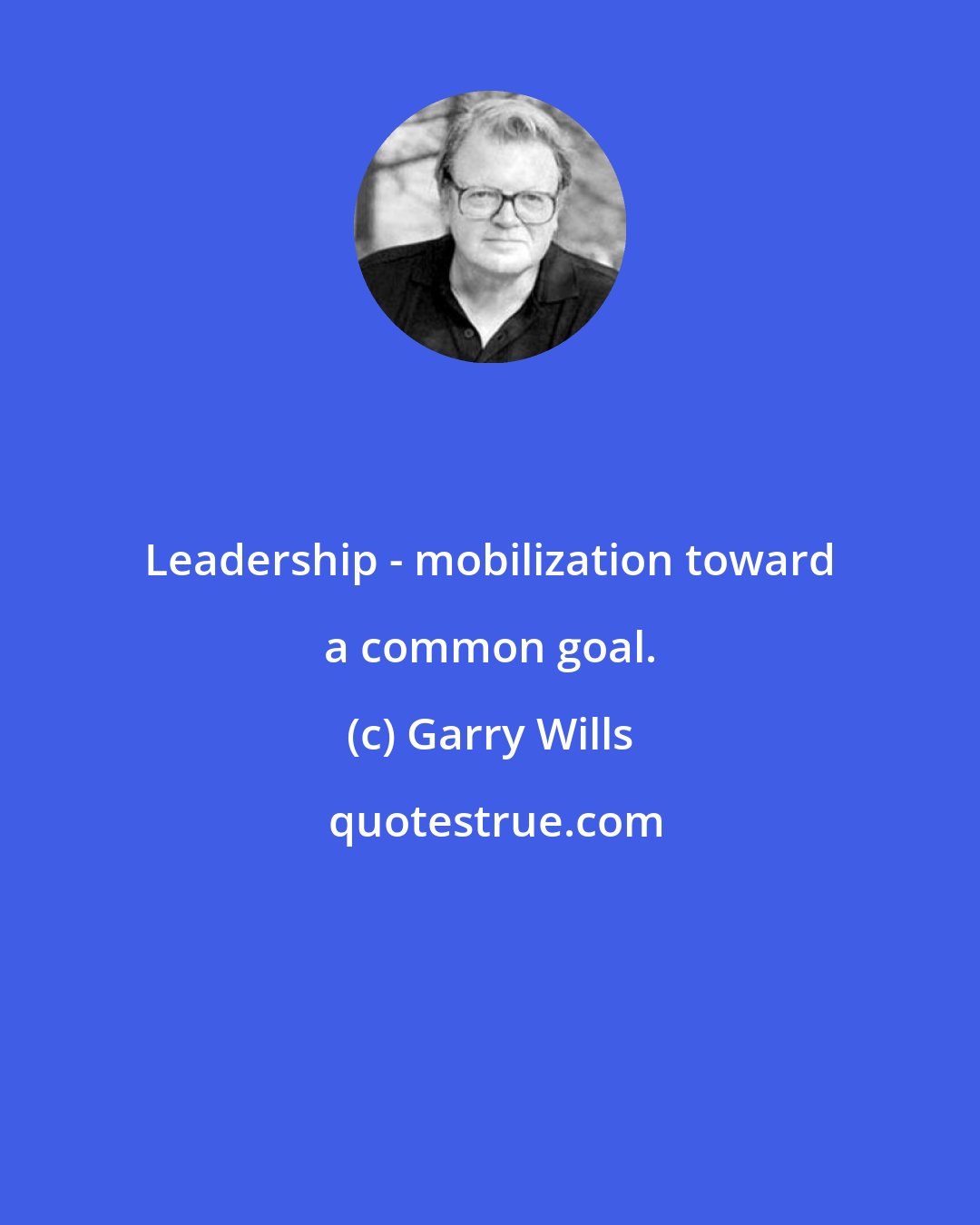 Garry Wills: Leadership - mobilization toward a common goal.