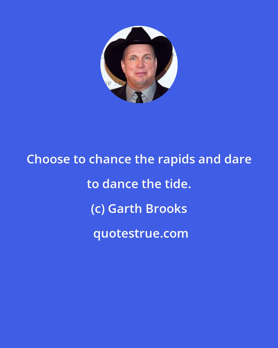 Garth Brooks: Choose to chance the rapids and dare to dance the tide.