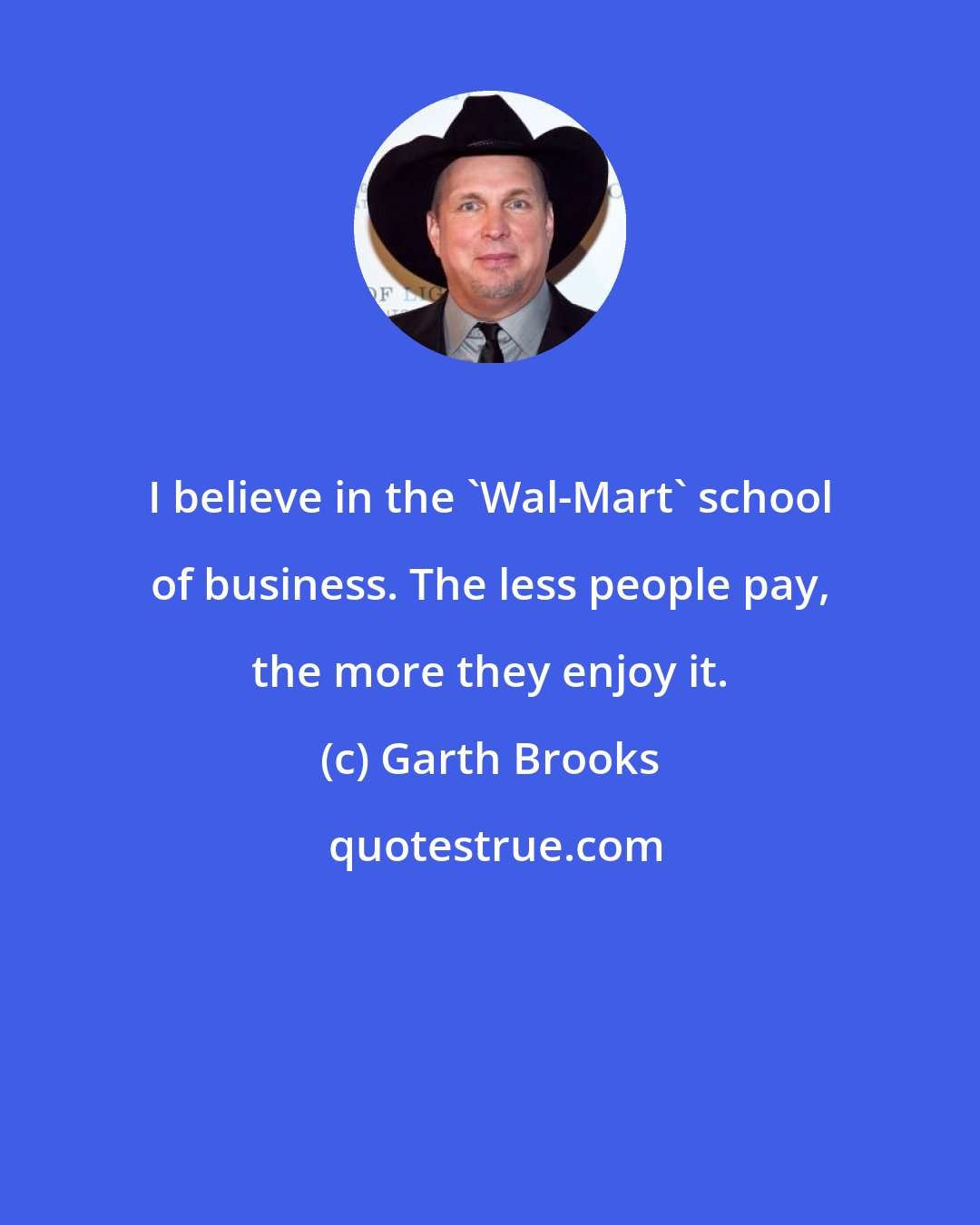Garth Brooks: I believe in the 'Wal-Mart' school of business. The less people pay, the more they enjoy it.
