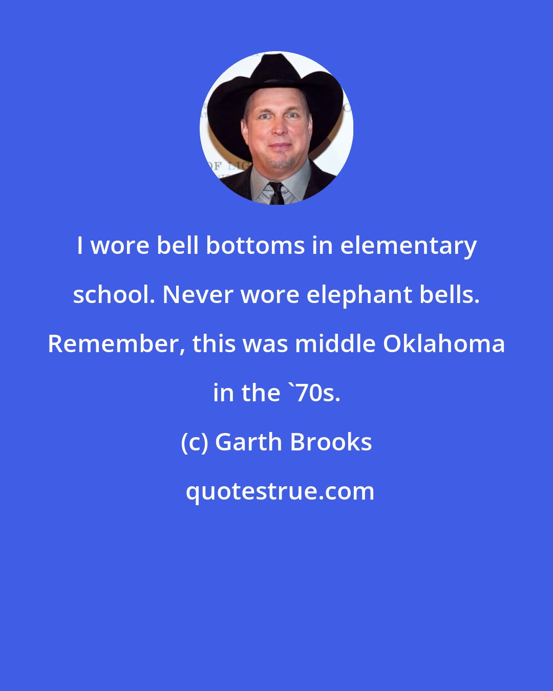 Garth Brooks: I wore bell bottoms in elementary school. Never wore elephant bells. Remember, this was middle Oklahoma in the '70s.
