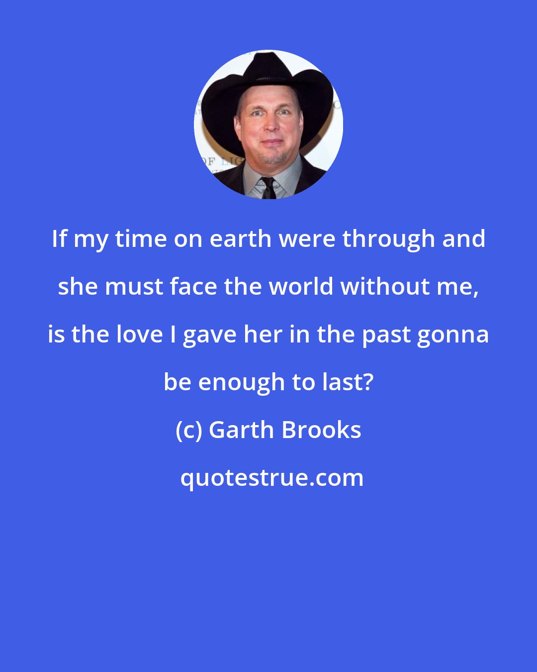 Garth Brooks: If my time on earth were through and she must face the world without me, is the love I gave her in the past gonna be enough to last?