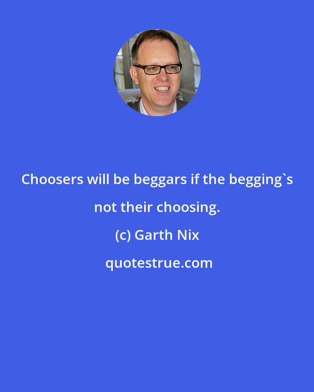 Garth Nix: Choosers will be beggars if the begging's not their choosing.