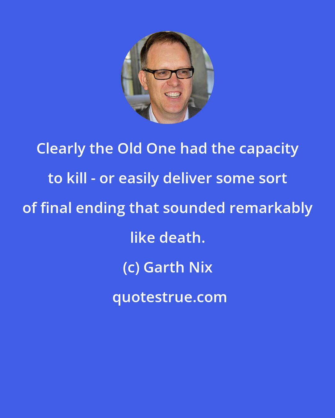 Garth Nix: Clearly the Old One had the capacity to kill - or easily deliver some sort of final ending that sounded remarkably like death.