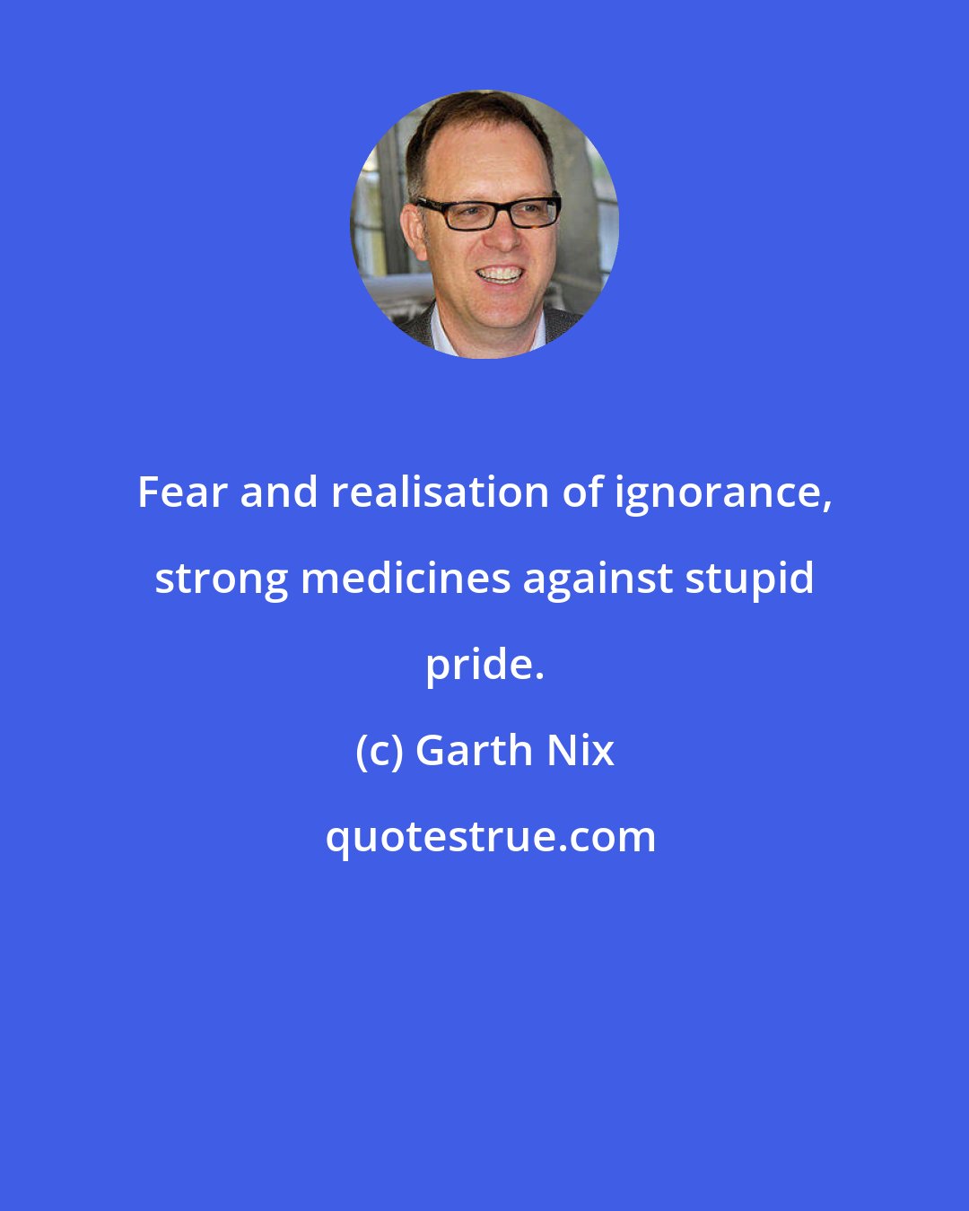 Garth Nix: Fear and realisation of ignorance, strong medicines against stupid pride.