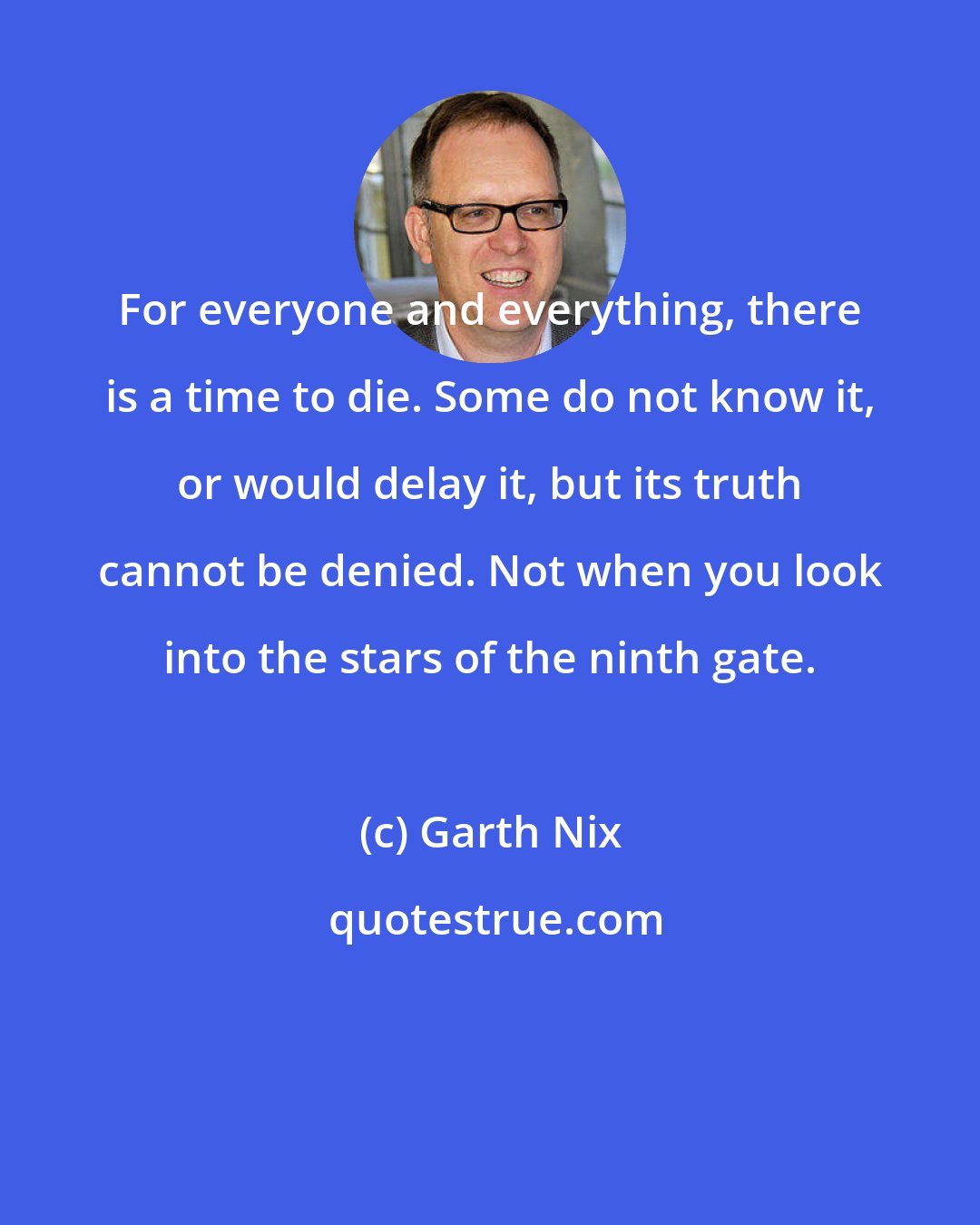 Garth Nix: For everyone and everything, there is a time to die. Some do not know it, or would delay it, but its truth cannot be denied. Not when you look into the stars of the ninth gate.