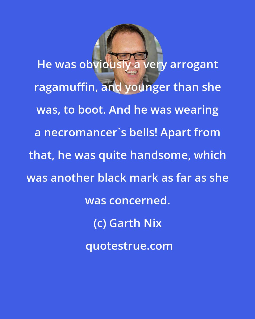 Garth Nix: He was obviously a very arrogant ragamuffin, and younger than she was, to boot. And he was wearing a necromancer's bells! Apart from that, he was quite handsome, which was another black mark as far as she was concerned.