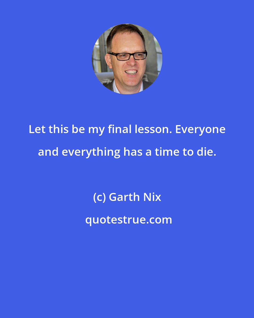 Garth Nix: Let this be my final lesson. Everyone and everything has a time to die.