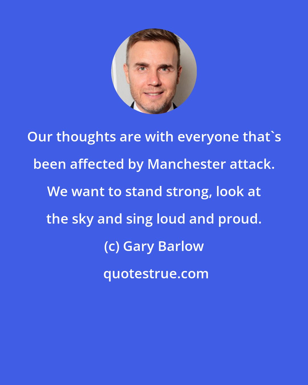 Gary Barlow: Our thoughts are with everyone that's been affected by Manchester attack. We want to stand strong, look at the sky and sing loud and proud.