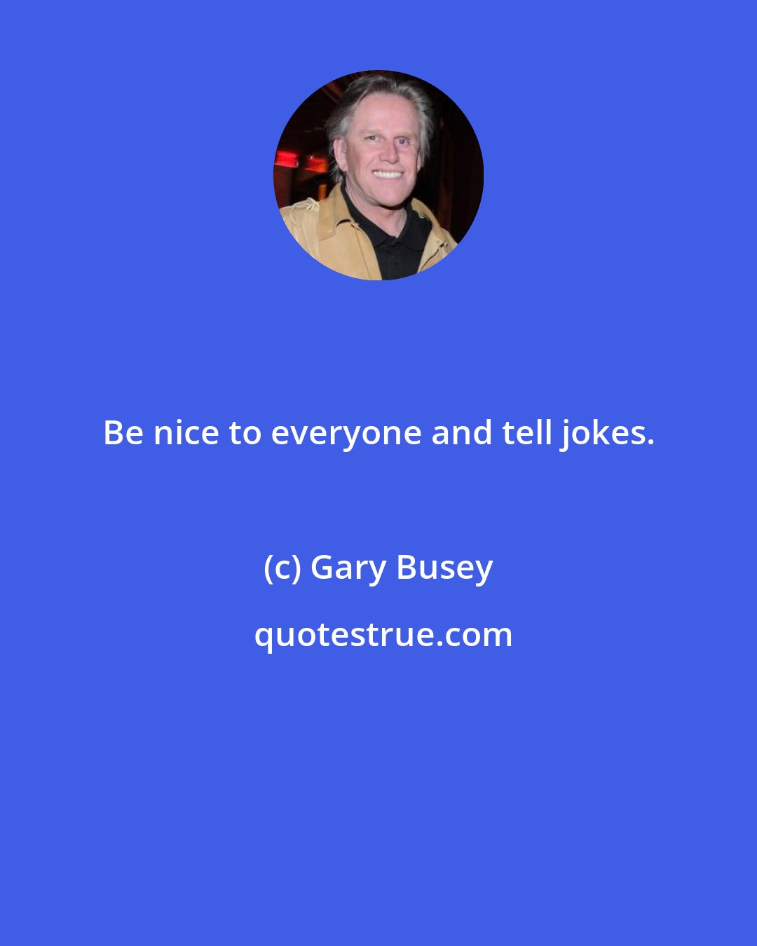 Gary Busey: Be nice to everyone and tell jokes.