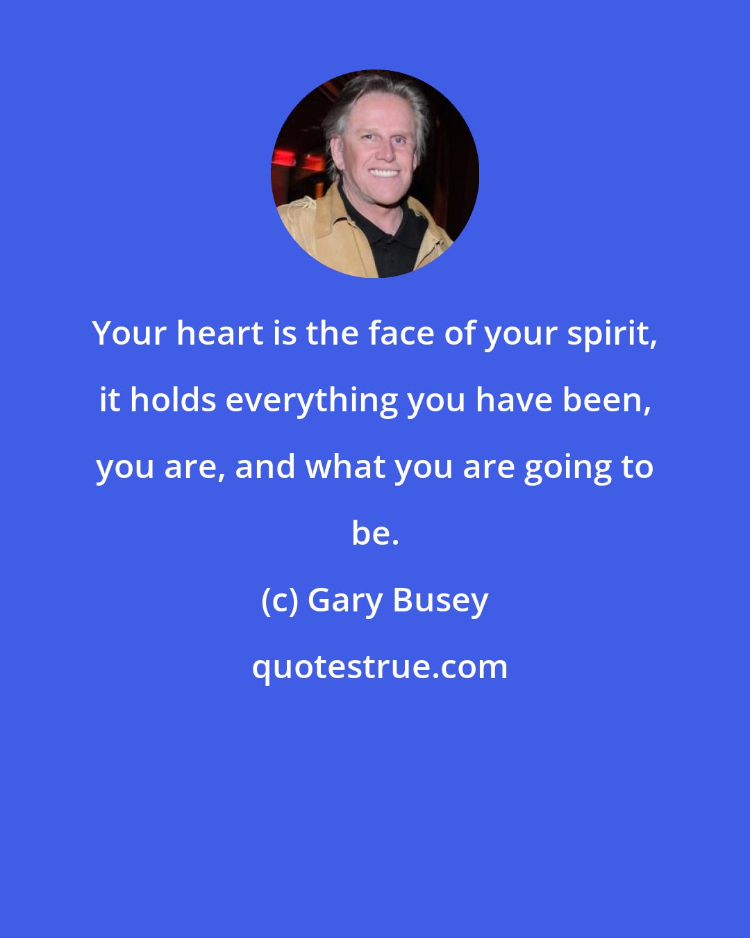 Gary Busey: Your heart is the face of your spirit, it holds everything you have been, you are, and what you are going to be.