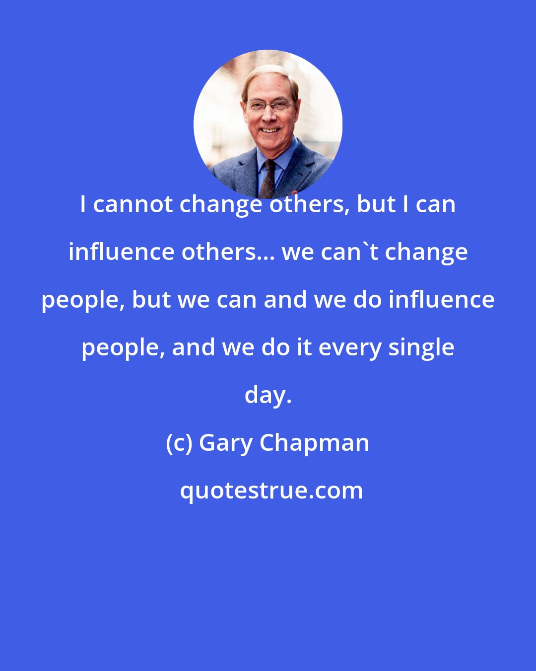 Gary Chapman: I cannot change others, but I can influence others... we can't change people, but we can and we do influence people, and we do it every single day.