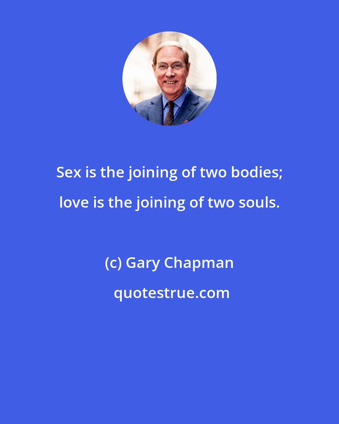 Gary Chapman: Sex is the joining of two bodies; love is the joining of two souls.