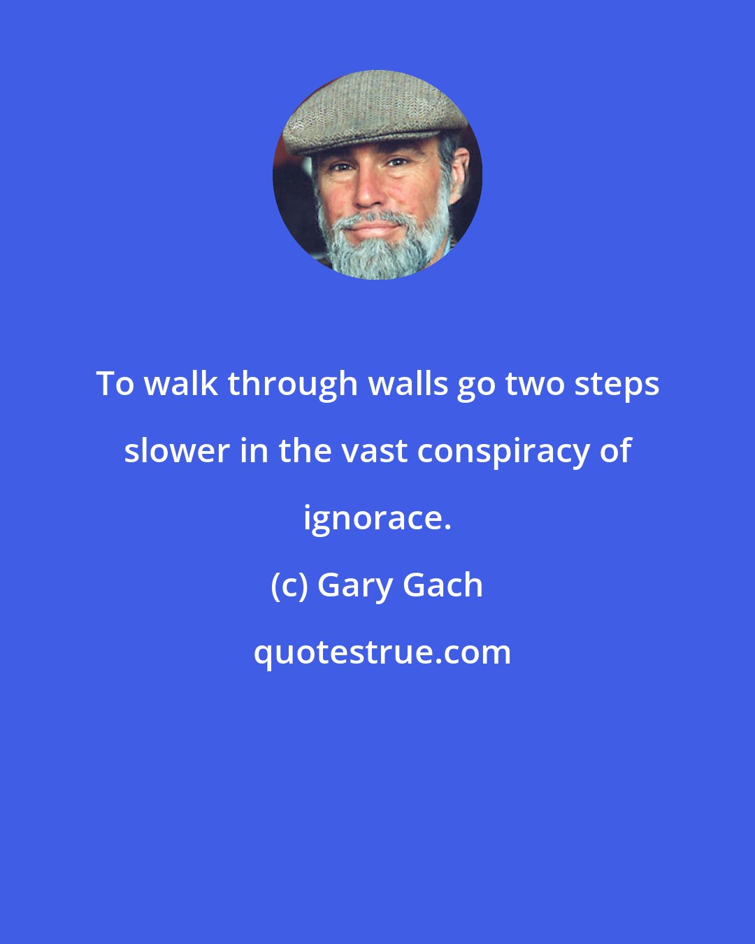 Gary Gach: To walk through walls go two steps slower in the vast conspiracy of ignorace.