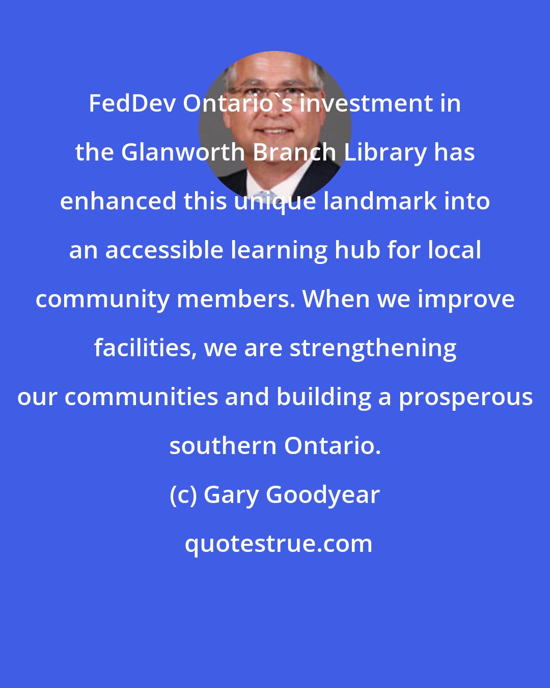 Gary Goodyear: FedDev Ontario's investment in the Glanworth Branch Library has enhanced this unique landmark into an accessible learning hub for local community members. When we improve facilities, we are strengthening our communities and building a prosperous southern Ontario.
