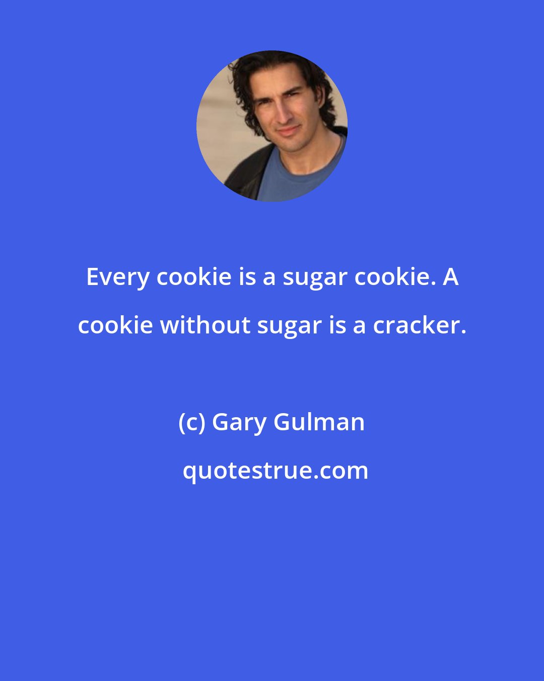 Gary Gulman: Every cookie is a sugar cookie. A cookie without sugar is a cracker.