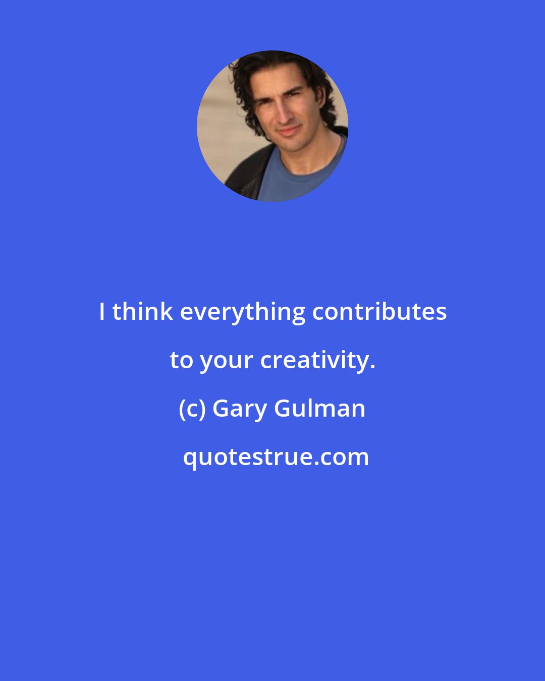 Gary Gulman: I think everything contributes to your creativity.