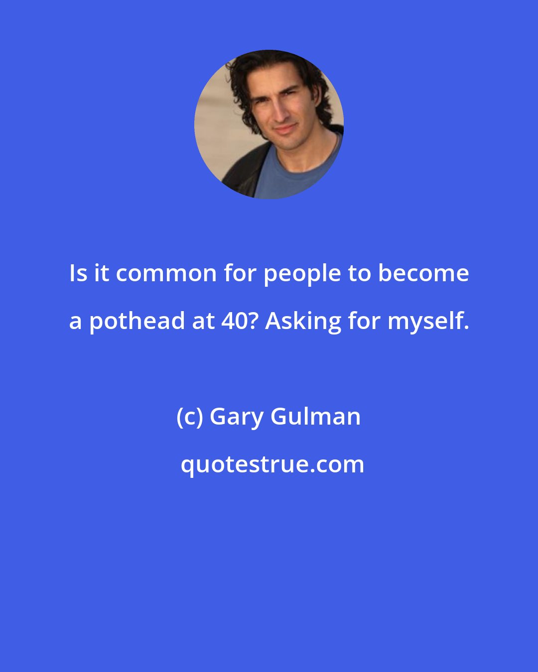 Gary Gulman: Is it common for people to become a pothead at 40? Asking for myself.