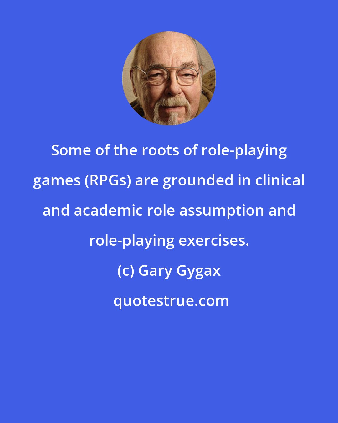 Gary Gygax: Some of the roots of role-playing games (RPGs) are grounded in clinical and academic role assumption and role-playing exercises.