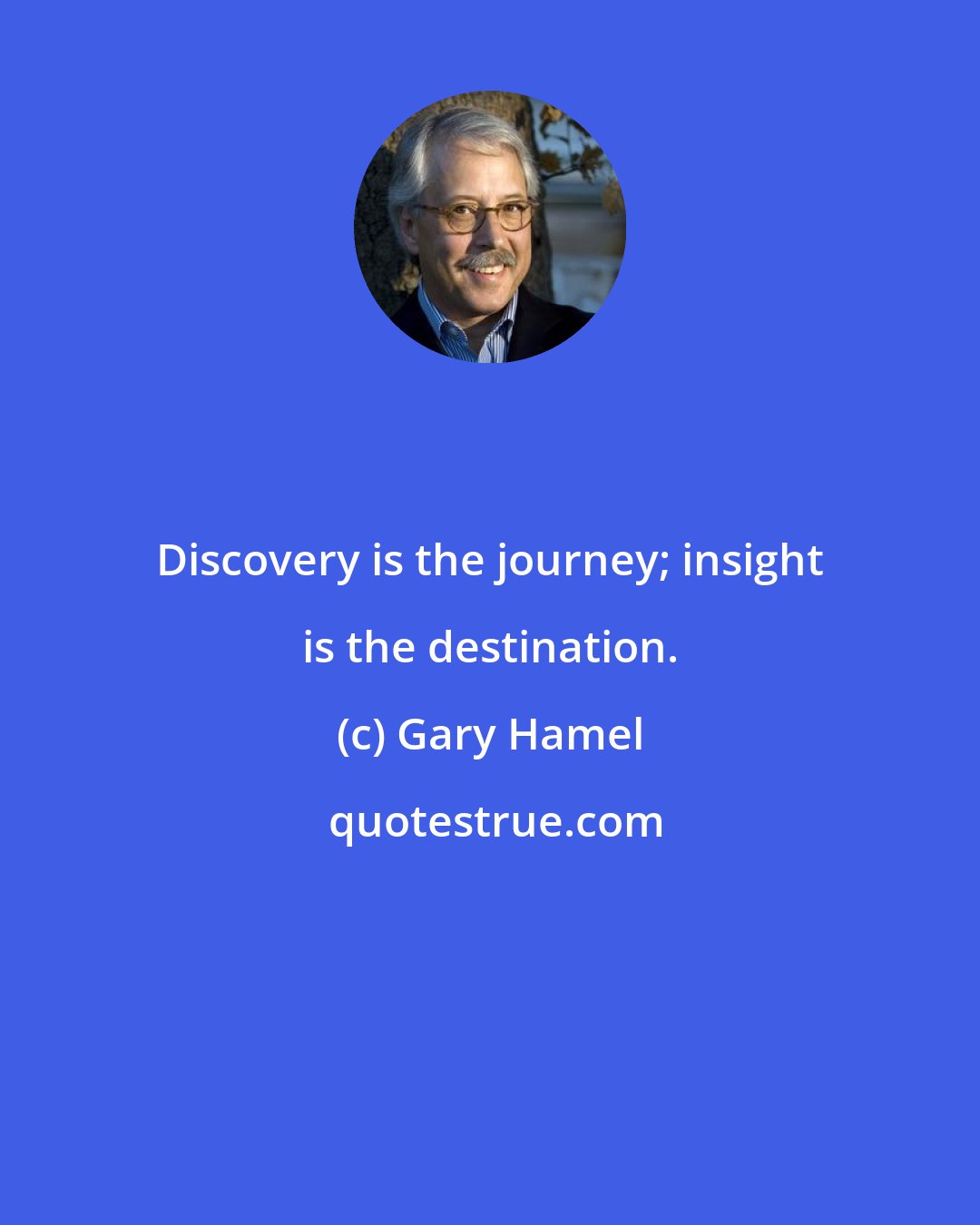 Gary Hamel: Discovery is the journey; insight is the destination.