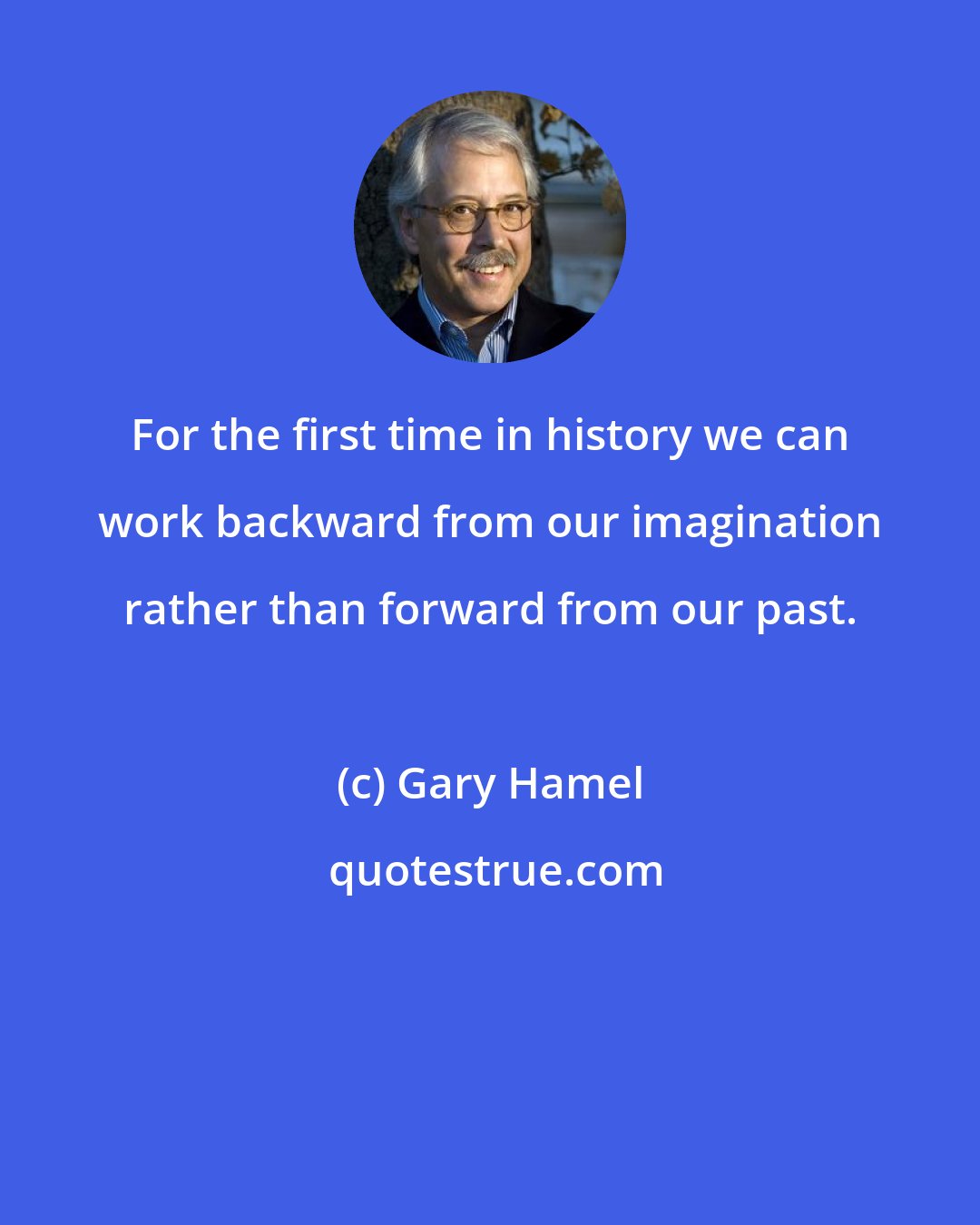 Gary Hamel: For the first time in history we can work backward from our imagination rather than forward from our past.