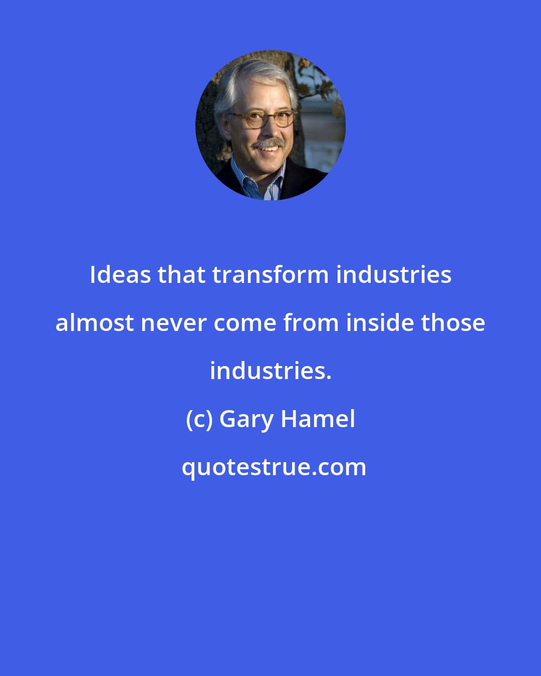 Gary Hamel: Ideas that transform industries almost never come from inside those industries.