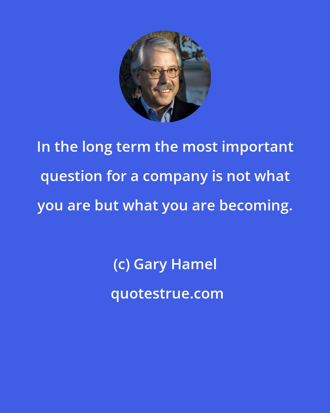 Gary Hamel: In the long term the most important question for a company is not what you are but what you are becoming.