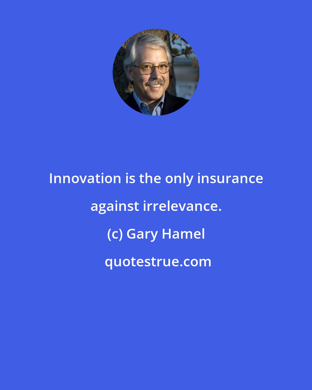 Gary Hamel: Innovation is the only insurance against irrelevance.